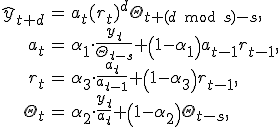 begin{align*} hat{y}_{t+d} &= a_t (r_t)^d Theta_{t + (d text{ mod } s) - s}, \ a_t &= alpha_1 cdot frac{y_t}{Theta_{t-s}} + left(1-alpha_1 right)a_{t-1} r_{t-1}, \ r_t &= alpha_3 cdot frac{a_t}{a_{t-1}}  + left(1-alpha_3 right)r_{t-1}, \ Theta_t &= alpha_2 cdot frac{y_t}{a_t}  + left(1-alpha_2 right) Theta_{t-s}, end{align}
