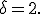 \delta = 2.