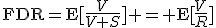 \operator{FDR}=\mathrm{E}\!\left [\frac{V}{V+S}\right ] = \mathrm{E}\!\left [\frac{V}{R}\right ]