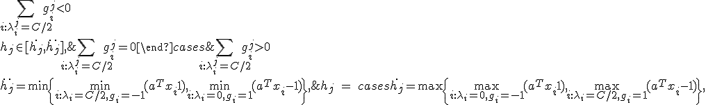 
\textrm{$h_j$ = }
\begin{cases}
\dot{h_j} = \max\{\max_{i: \lambda_i = 0, g_i = -1}(a^Tx_i + 1), \max_{i: \lambda_i = C/2, g_i = 1}(a^Tx_i - 1)\}, & \sum_{i: \lambda_i^j = C/2} g_i^j > 0 \\
\ddot{h_j} = \min\{\min_{i: \lambda_i = C/2, g_i = -1}(a^Tx_i + 1), \min_{i: \lambda_i = 0, g_i = 1}(a^Tx_i - 1)\}, & \sum_{i: \lambda_i^j = C/2} g_i^j < 0 \\
h_j \in [\dot{h_j}, \ddot{h_j}], & \sum_{i: \lambda_i^j = C/2} g_i^j = 0
\end{cases}
