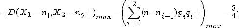  D(X_1=n_1,X_2=n_2 )_{max}=\left(\sum_{i=1}^2(n-n_{i-1})p_iq_i \right)_{max}=\frac{3}{4}.