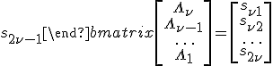 \begin{bmatrix}s_1 & s_2 & \dots & s_{\nu}\\ s_2 & s_3 & \dots & s_{\nu+1}\\ \rule{0pt}{15pt}\dots & \dots & \dots & \dots \\ \rule{0pt}{15pt}s_{\nu} & s_{\nu+1} & \dots & s_{2\nu-1}\end{bmatrix}\begin{bmatrix}\Lambda_{\nu}\\ \Lambda_{\nu-1}\\ \rule{0pt}{15pt}\dots\\ \Lambda_1\end{bmatrix} = \begin{bmatrix}s_{\nu+1}\\ s_{\nu+2}\\ \rule{0pt}{15pt}\dots \\ s_{2\nu}\end{bmatrix}