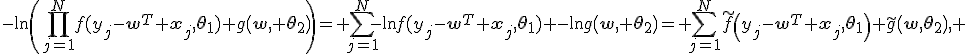 -\ln\(\prod_{j=1}^{N}{f(y_j-\mathbf{w}^T \mathbf{x}_j,\mathbf{\theta}_1)} g\(\mathbf{w}, \mathbf{\theta}_2\)\)= \sum_{j=1}^{N}{-\ln{f(y_j-\mathbf{w}^T \mathbf{x}_j,\mathbf{\theta}_1)} -\ln{g\(\mathbf{w}, \mathbf{\theta}_2\)}= \sum_{j=1}^{N}{\tilde{f}\(y_j-\mathbf{w}^T \mathbf{x}_j,\mathbf{\theta}_1\)}+\tilde{g}\(\mathbf{w},\mathbf{\theta}_2\), 