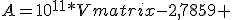 A=10^{11}*\begin{Vmatrix}
-2,7859 & 0.0056\\
0.0056 & 0,0146\\
\end{Vmatrix}
