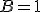 B = 1