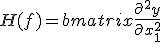 
H(f) = \begin{bmatrix}
\frac{\partial^2 y}{\partial x_1^2} & \frac{\partial^2 y}{\partial x_1\,\partial x_2} & \cdots & \frac{\partial^2 y}{\partial x_1\,\partial x_m} \\  \\
\frac{\partial^2 y}{\partial x_2\,\partial x_1} & \frac{\partial^2 y}{\partial x_2^2} & \cdots & \frac{\partial^2 y}{\partial x_2\,\partial x_m} \\  \\
\vdots & \vdots & \ddots & \vdots \\  \\
\frac{\partial^2 y}{\partial x_m\,\partial x_1} & \frac{\partial^2 y}{\partial x_m\,\partial x_2} & \cdots & \frac{\partial^2 y}{\partial x_m^2}
\end{bmatrix}
