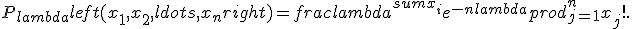 P_{lambda}left(x_1,x_2,ldots,x_nright) = frac{lambda^{sum x_i} e^{-nlambda}}{prod_{j=1}^n x_j!}.