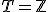 T = \mathbb{Z}