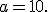 a=10.